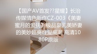 【国产AV首发??星耀】长治传媒情色新作CZ-003《美妻蜜月的爱抚》极品豪乳美娇妻的美妙超爽性爱高潮 高清1080P原版