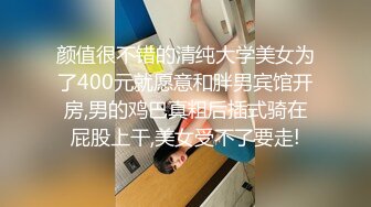 颜值很不错的清纯大学美女为了400元就愿意和胖男宾馆开房,男的鸡巴真粗后插式骑在屁股上干,美女受不了要走!