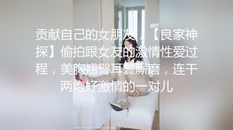 贡献自己的女朋友，【良家神探】偷拍跟女友的激情性爱过程，美胸翘臀耳鬓厮磨，连干两炮好激情的一对儿