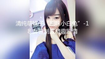 清纯萌妹子“原味小白兔”-18 女警制服情趣剧情