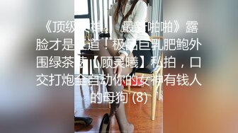 《顶级女神☀️最新啪啪》露脸才是王道！极品巨乳肥鲍外围绿茶婊【顾灵曦】私拍，口交打炮全自动你的女神有钱人的母狗 (8)