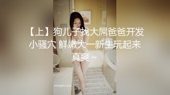 【上】狗儿子找大屌爸爸开发小骚穴 鲜嫩大一新生玩起来真爽～