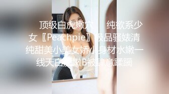 ❤️顶级白虎嫩穴❤️纯欲系少女〖Peachpie〗极品骚婊清纯甜美小美女娇小身材水嫩一线天白虎嫩B被肆意蹂躏