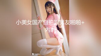 小美女国产自拍跟男友啪啪+内射