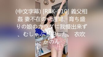 (中文字幕) [RBK-010] 義父相姦 妻不在の一週間、育ち盛りの娘のカラダに我慢出来ず、むしゃぶり犯した。 衣吹かのん