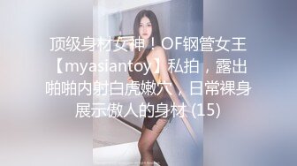 顶级身材女神！OF钢管女王【myasiantoy】私拍，露出啪啪内射白虎嫩穴，日常裸身展示傲人的身材 (15)