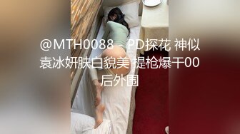 @MTH0088 - PD探花 神似袁冰妍肤白貌美 提枪爆干00后外围