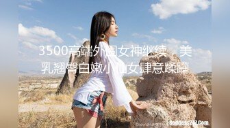 3500高端外围女神继续，美乳翘臀白嫩小仙女肆意蹂躏