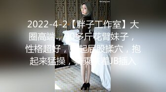 2022-4-2【胖子工作室】大圈高端，90多斤花臂妹子，性格超好，翘起屁股揉穴，抱起来猛操，骑乘扶着JB插入