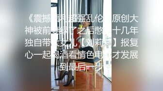 《震撼福利超强乱伦》原创大神被前妻绿了之后憋了十几年独自带大女儿【刘莉莉】报复心一起喝酒看情色电影才发展到最后一步