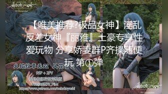  【唯美推荐?极品女神】淫乱反差女神『丽雅』土豪专享性爱玩物 分享娇妻群P齐操随便玩 第①弹