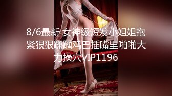 8/6最新 女神级短发小姐姐抱紧狠狠蹂躏鸡巴插嘴里啪啪大力操穴VIP1196