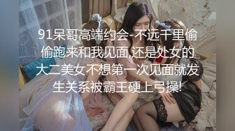 91呆哥高端约会-不远千里偷偷跑来和我见面,还是处女的大二美女不想第一次见面就发生关系被霸王硬上弓操!