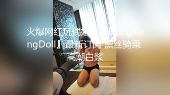 火爆网红玩偶姐姐『HongKongDoll』最新订阅 黑丝骑乘 高潮白浆