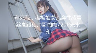 草死我，老板娘女儿穿性感蕾丝高跟和帅哥啪啪720P无水印