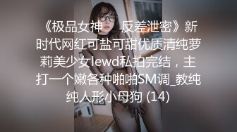 《极品女神☀️反差泄密》新时代网红可盐可甜优质清纯萝莉美少女lewd私拍完结，主打一个嫩各种啪啪SM调_教纯纯人形小母狗 (14)