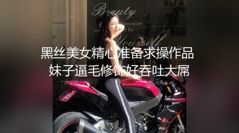 黑丝美女精心准备求操作品 妹子逼毛修饰好吞吐大屌