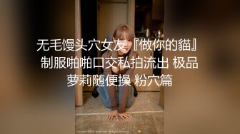 无毛馒头穴女友『做你的貓』制服啪啪口交私拍流出 极品萝莉随便操 粉穴篇