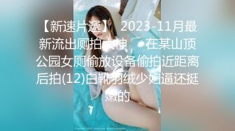 【新速片遞】  2023-11月最新流出厕拍大神❤️在某山顶公园女厕偷放设备偷拍近距离后拍(12)白靴羽绒少妇逼还挺嫩的