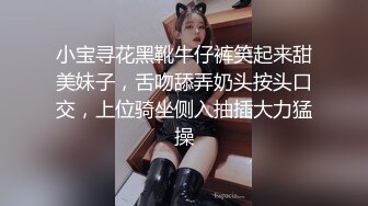 小宝寻花黑靴牛仔裤笑起来甜美妹子，舌吻舔弄奶头按头口交，上位骑坐侧入抽插大力猛操