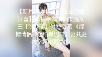 【新片速遞】  ✨【足控绿帽狂喜】95后绿帽情侣美腿女王「汐梦瑶」付费资源 《绿帽情侣一起给单男口》公共更衣室露出3P约炮