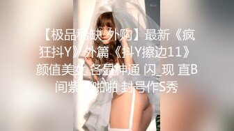 【极品稀缺_外购】最新《疯狂抖Y》外篇《抖Y擦边11》颜值美女 各显神通 闪_现 直B间紫薇啪啪 封号作S秀