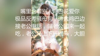 ✿嘴里含着别人鸡巴说爱你✿极品反差骚母狗，边含鸡巴边接老公电话，骗老公回来一起吃，老公马上下班回来，大胆偷情