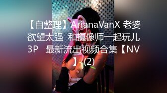 【自整理】ArianaVanX 老婆欲望太强  和摄像师一起玩儿3P   最新流出视频合集【NV】 (2)