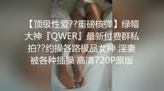 【顶级性爱??重磅核弹】绿帽大神『QWER』最新付费群私拍??约操各路极品女神 淫妻被各种插操 高清720P原版