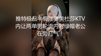 推特极品丰臀淫妻美杜莎KTV内让两单男轮流内射绿帽老公在旁打气！