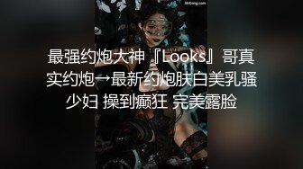 最强约炮大神『Looks』哥真实约炮→最新约炮肤白美乳骚少妇 操到癫狂 完美露脸