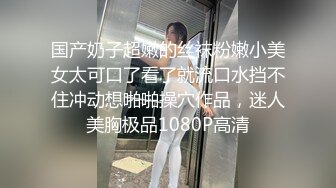 国产奶子超嫩的丝袜粉嫩小美女太可口了看了就流口水挡不住冲动想啪啪操穴作品，迷人美胸极品1080P高清