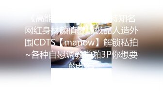 《高能预警?重磅》推特知名网红身材颜值巅峰极品人造外围CDTS【manow】解锁私拍~各种自慰调教啪啪3P你想要的都有