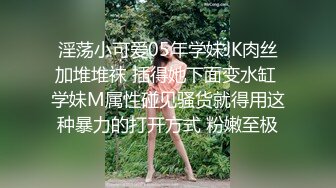 淫荡小可爱05年学妹JK肉丝加堆堆袜 插得她下面变水缸 学妹M属性碰见骚货就得用这种暴力的打开方式 粉嫩至极