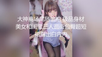 大神商场尾随偷拍 极品身材美女和闺蜜三人逛街包臀超短裙露出白内内