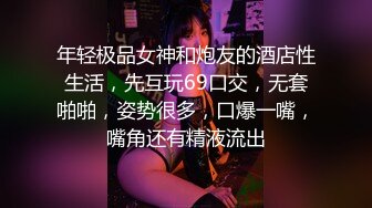 年轻极品女神和炮友的酒店性生活，先互玩69口交，无套啪啪，姿势很多，口爆一嘴，嘴角还有精液流出