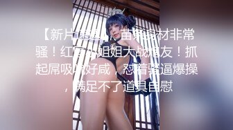 极品尤物新人美女！丰乳肥臀肉感！酒店炮友激情操逼，抓起屌展示口活