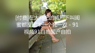 [付费]在大鸡吧的威严下叫闺蜜都没用来一个死一双 - 91视频91自拍国产自拍