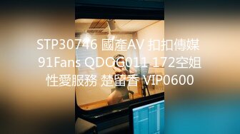 STP30746 國產AV 扣扣傳媒 91Fans QDOG011 172空姐性愛服務 楚留香 VIP0600