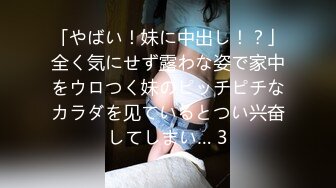 「やばい！妹に中出し！？」全く気にせず露わな姿で家中をウロつく妹のピッチピチなカラダを见ているとつい兴奋してしまい… 3