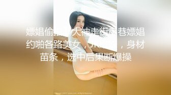 嫖娼偷拍】大神走街串巷嫖娼约啪各路美女，JK嫩妹，身材苗条，选中后果断爆操