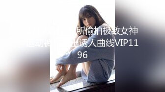 1/17最新 厕所偷拍极致女神运动裤勾勒出诱人曲线VIP1196