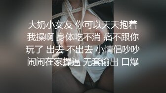  低胸漏乳装性感外围女和大屌男开房时被操的太痛,太满了受不了,苦苦哀求