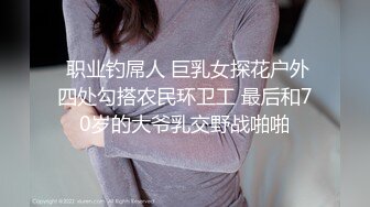  职业钓屌人 巨乳女探花户外四处勾搭农民环卫工 最后和70岁的大爷乳交野战啪啪