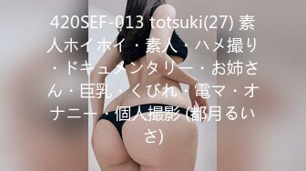 420SEF-013 totsuki(27) 素人ホイホイ・素人・ハメ撮り・ドキュメンタリー・お姉さん・巨乳・くびれ・電マ・オナニー・個人撮影 (都月るいさ)