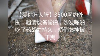 【爱你万人斩】3500网约外围，超清设备偷拍，沙发啪啪吃了药战力持久，娇俏女神被干爽