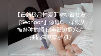 【最新极品性爱】蜜桃臀女友『Seohoon』像母G一样服从被各种抽插 白丰臀边抠穴边抽插滋滋冒水 (1)