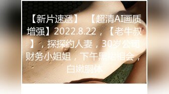 【新片速遞】  【超清AI画质增强】2022.8.22，【老牛叔】，探探约人妻，30岁公司财务小姐姐，下午黑裙相会，白嫩胴体