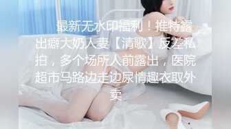 ❤️最新无水印福利！推特露出癖大奶人妻【清歌】反差私拍，多个场所人前露出，医院超市马路边走边尿情趣衣取外卖