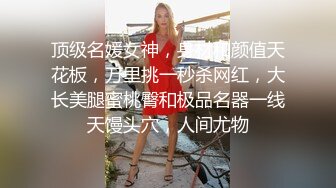 顶级名媛女神，身材和颜值天花板，万里挑一秒杀网红，大长美腿蜜桃臀和极品名器一线天馒头穴，人间尤物